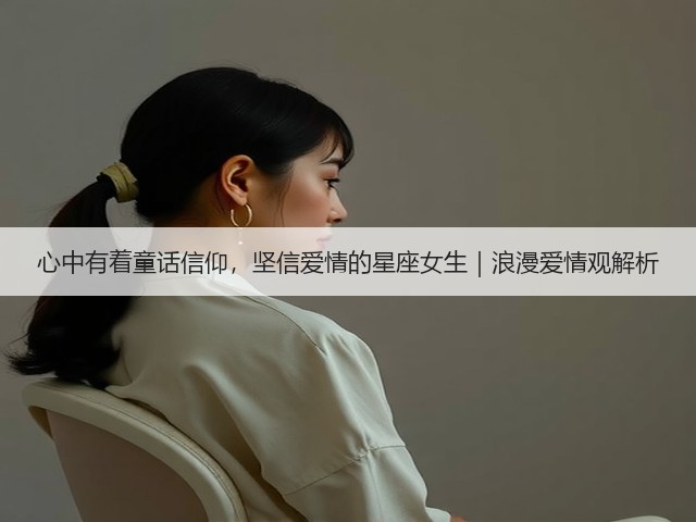 心中有着童话信仰，坚信爱情的星座女生｜浪漫爱情观解析(图2)