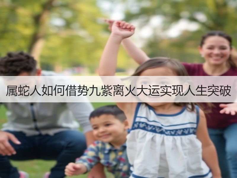 属蛇人如何借势九紫离火大运实现人生突破