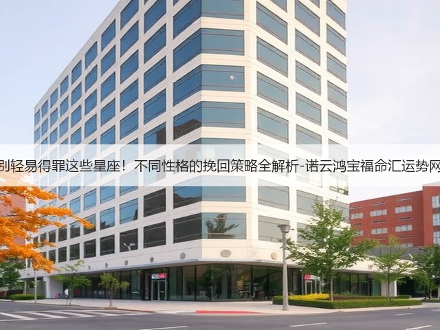 别轻易得罪这些星座!不同性格的挽回策略全解析-诺云鸿宝福命汇运势网(图1) 别轻易得罪这些星座!不同性格的挽回策略全解析-诺云鸿宝福命汇运势网(图1)