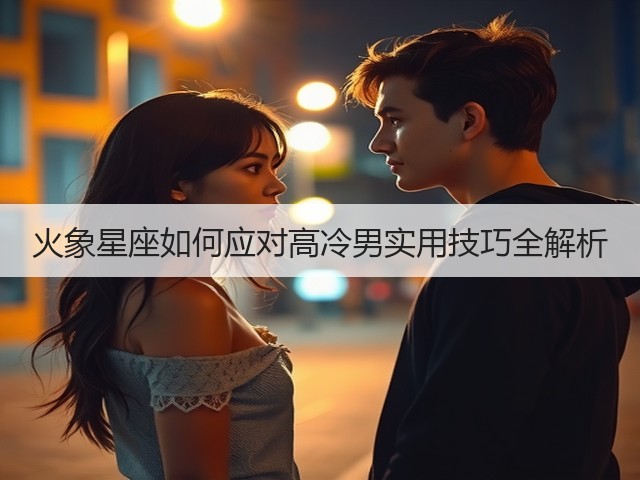 火象星座如何应对高冷男实用技巧全解析(图1) 火象星座如何应对高冷男实用技巧全解析(图1)