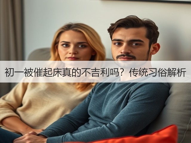 初一被催起床真的不吉利吗?传统习俗解析(图2) 初一被催起床真的不吉利吗?传统习俗解析(图2)
