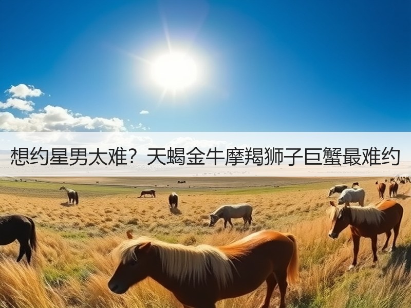 想约星男太难？天蝎金牛摩羯狮子巨蟹最难约