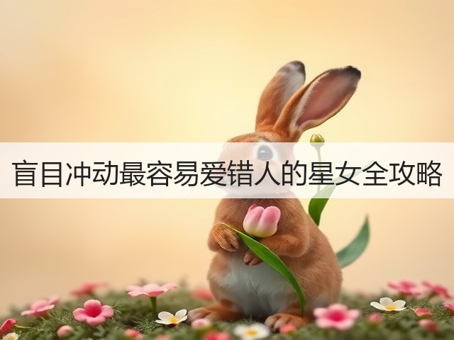 盲目冲动最容易爱错人的星女全攻略(图3)