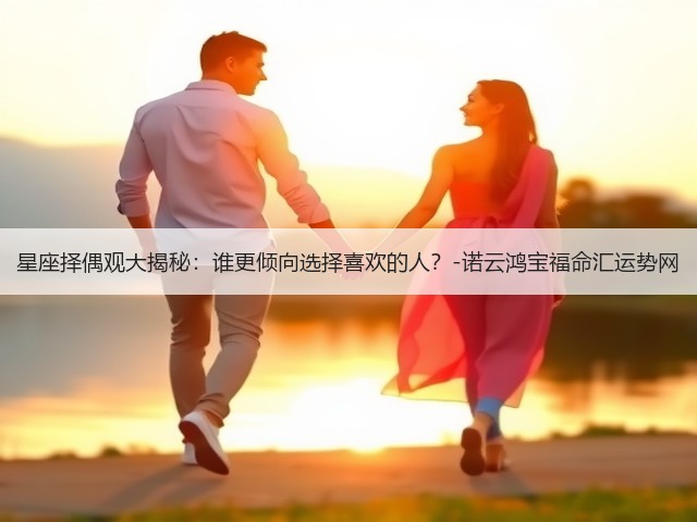 星座择偶观大揭秘：谁更倾向选择喜欢的人？-诺云鸿宝福命汇运势网(图1)