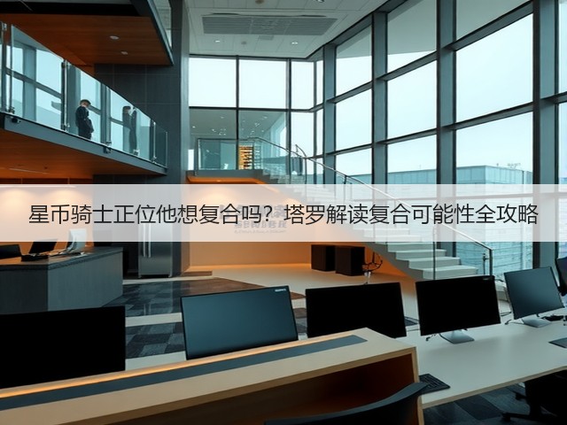 星币骑士正位他想复合吗?塔罗解读复合可能性全攻略(图2) 星币骑士正位他想复合吗?塔罗解读复合可能性全攻略(图2)