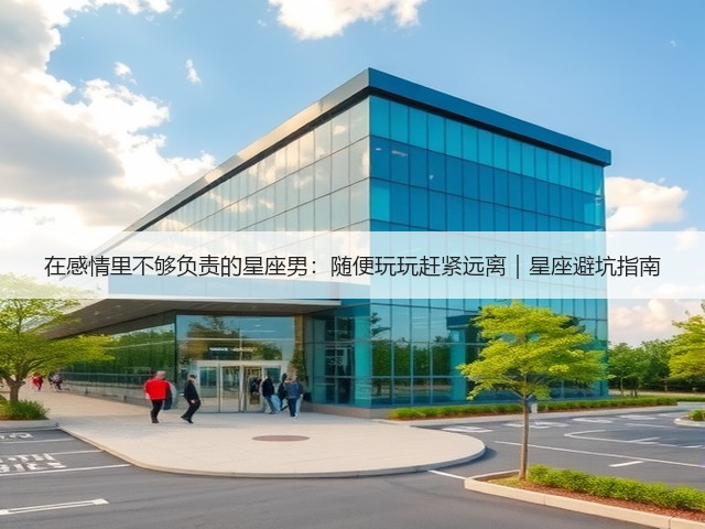 在感情里不够负责的星座男:随便玩玩赶紧远离|星座避坑指南(图3) 在感情里不够负责的星座男:随便玩玩赶紧远离|星座避坑指南(图3)
