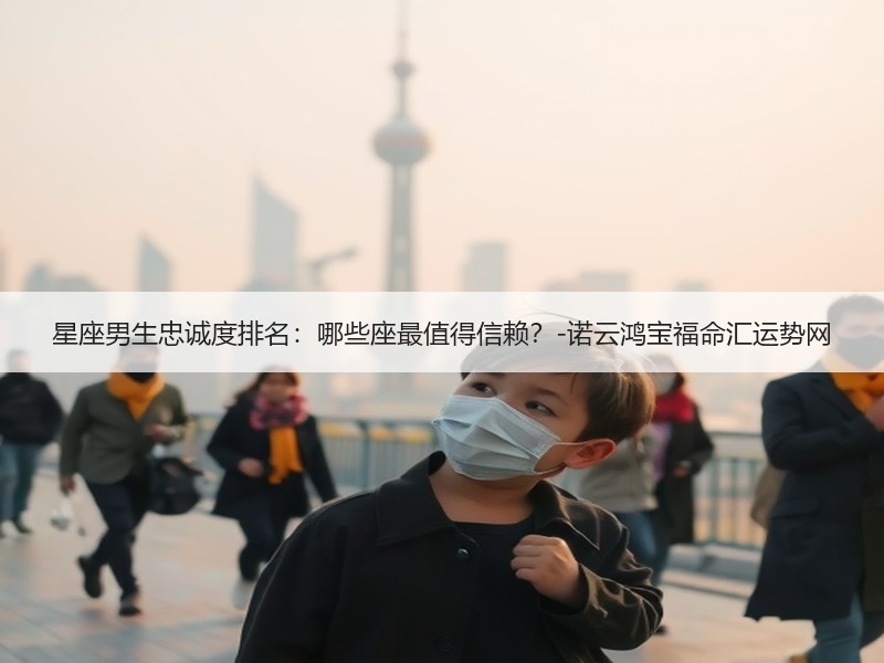 星座男生忠诚度排名：哪些座最值得信赖？-诺云鸿宝福命汇运势网