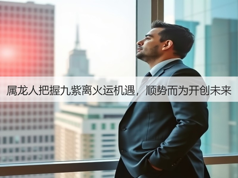 属龙人把握九紫离火运机遇，顺势而为开创未来