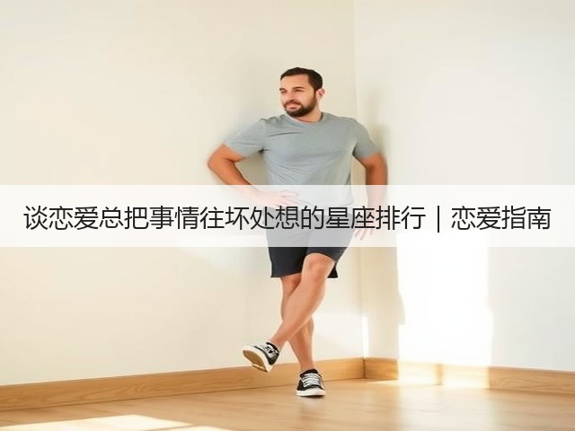 谈恋爱总把事情往坏处想的星座排行｜恋爱指南(图1)