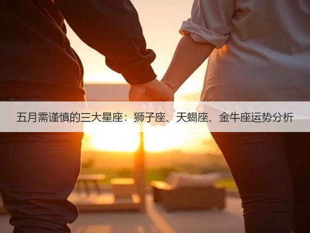 五月需谨慎的三大星座:狮子座、天蝎座、金牛座运势分析(图2) 五月需谨慎的三大星座:狮子座、天蝎座、金牛座运势分析(图2)