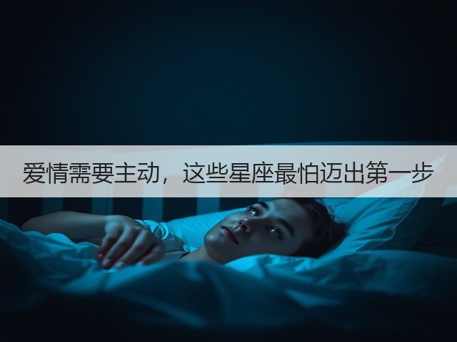 爱情需要主动,这些星座最怕迈出第一步(图3) 爱情需要主动,这些星座最怕迈出第一步(图3)