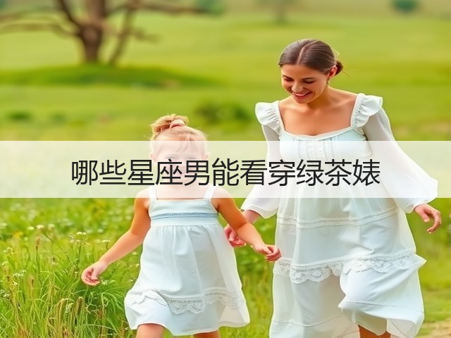 哪些星座男能看穿绿茶婊(图3) 哪些星座男能看穿绿茶婊(图3)