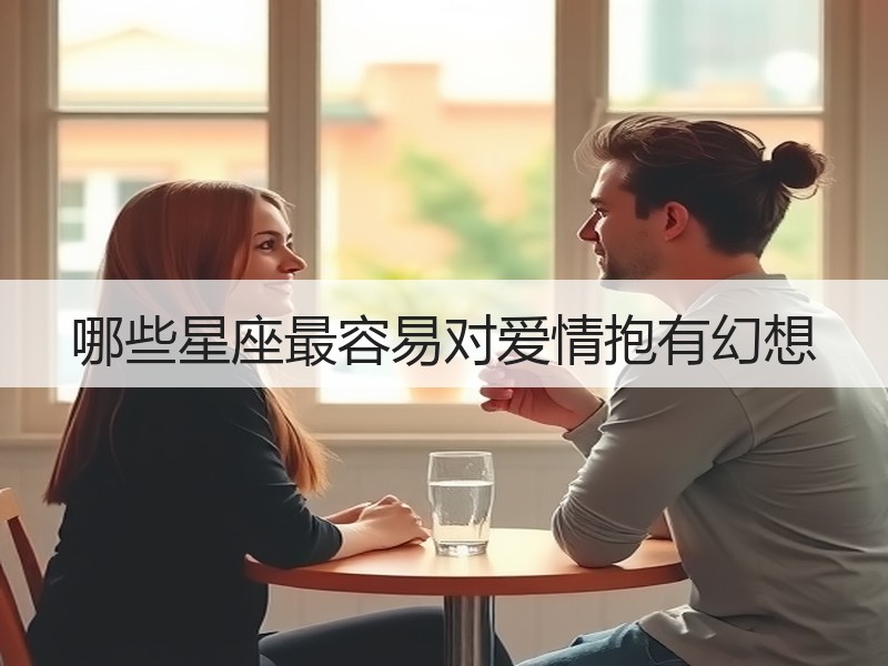 哪些星座最容易对爱情抱有幻想