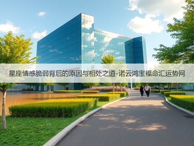 星座情感脆弱背后的原因与相处之道-诺云鸿宝福命汇运势网(图2) 星座情感脆弱背后的原因与相处之道-诺云鸿宝福命汇运势网(图2)