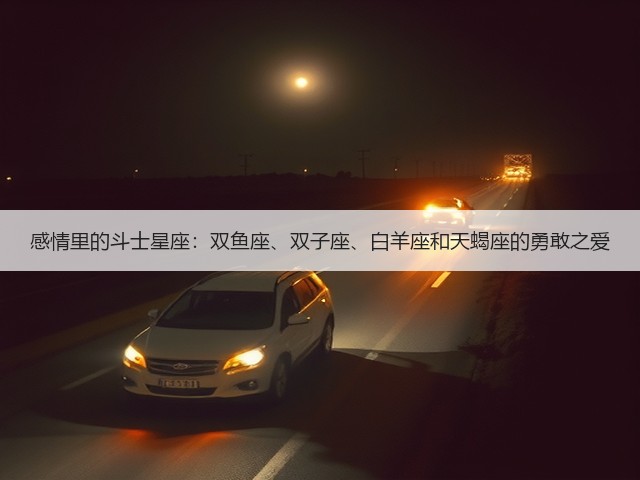 感情里的斗士星座:双鱼座、双子座、白羊座和天蝎座的勇敢之爱(图1) 感情里的斗士星座:双鱼座、双子座、白羊座和天蝎座的勇敢之爱(图1)