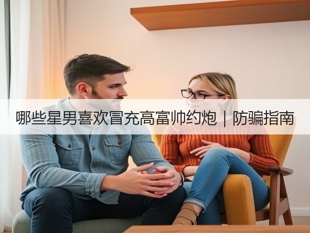 哪些星男喜欢冒充高富帅约炮|防骗指南(图1) 哪些星男喜欢冒充高富帅约炮|防骗指南(图1)