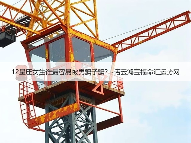 12星座女生谁最容易被男骗子骗？-诺云鸿宝福命汇运势网(图2)