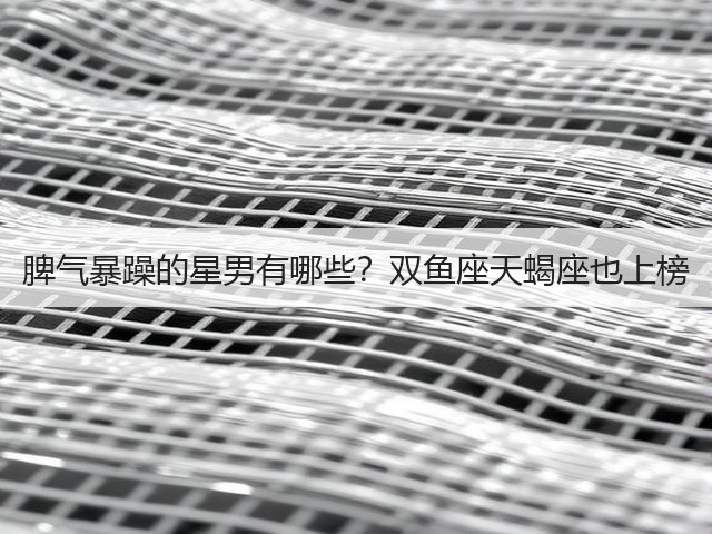 脾气暴躁的星男有哪些？双鱼座天蝎座也上榜(图3)