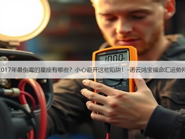 2017年最倒霉的星座有哪些?小心避开这些陷阱!-诺云鸿宝福命汇运势网(图2) 2017年最倒霉的星座有哪些?小心避开这些陷阱!-诺云鸿宝福命汇运势网(图2)