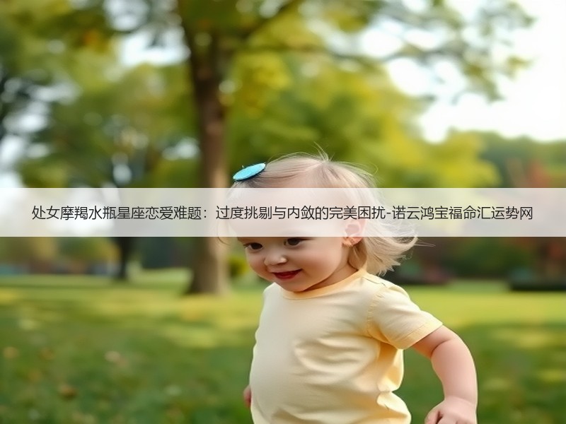 处女摩羯水瓶星座恋爱难题：过度挑剔与内敛的完美困扰-诺云鸿宝福命汇运势网