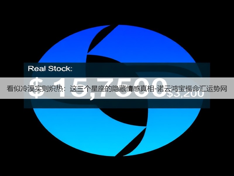 看似冷漠实则炽热：这三个星座的隐藏情感真相-诺云鸿宝福命汇运势网