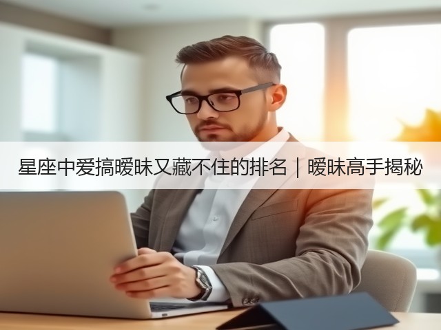 星座中爱搞暧昧又藏不住的排名｜暧昧高手揭秘(图2)