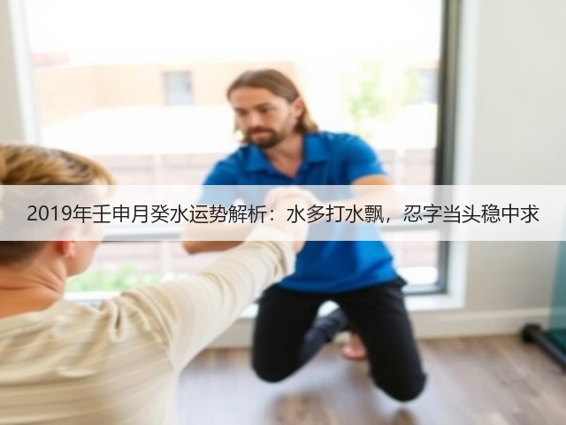 2019年壬申月癸水运势解析:水多打水飘,忍字当头稳中求(图3) 2019年壬申月癸水运势解析:水多打水飘,忍字当头稳中求(图3)