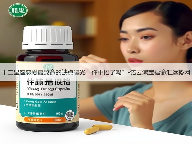 十二星座恋爱最致命的缺点曝光：你中招了吗？-诺云鸿宝福命汇运势网(图1)