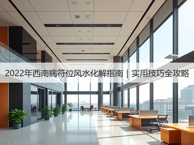 2022年西南病符位风水化解指南｜实用技巧全攻略