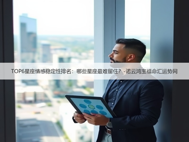 TOP6星座情感稳定性排名：哪些星座最难留住？-诺云鸿宝福命汇运势网