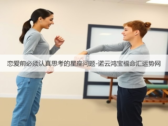 恋爱前必须认真思考的星座问题-诺云鸿宝福命汇运势网(图2) 恋爱前必须认真思考的星座问题-诺云鸿宝福命汇运势网(图2)