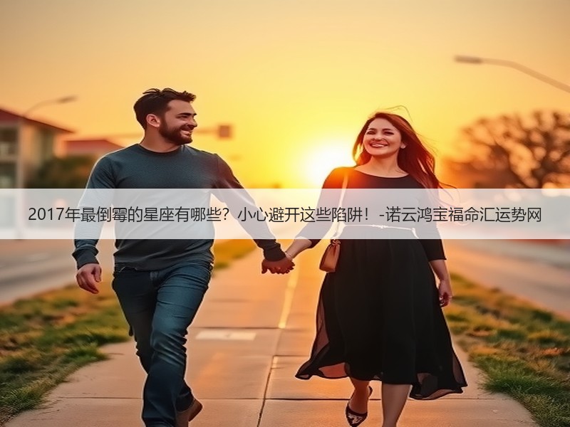 2017年最倒霉的星座有哪些？小心避开这些陷阱！-诺云鸿宝福命汇运势网