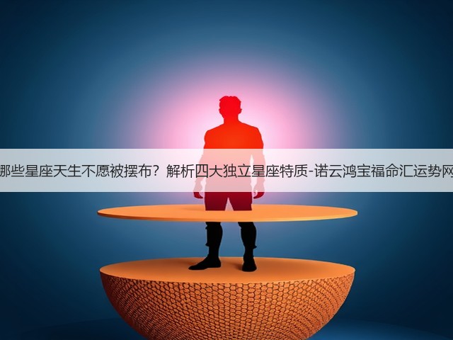 哪些星座天生不愿被摆布？解析四大独立星座特质-诺云鸿宝福命汇运势网(图1)