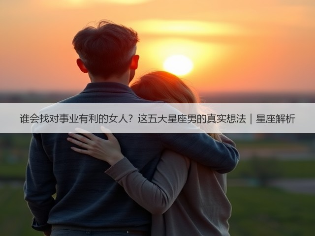 谁会找对事业有利的女人?这五大星座男的真实想法|星座解析(图2) 谁会找对事业有利的女人?这五大星座男的真实想法|星座解析(图2)
