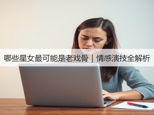 哪些星女最可能是老戏骨|情感演技全解析(图2) 哪些星女最可能是老戏骨|情感演技全解析(图2)