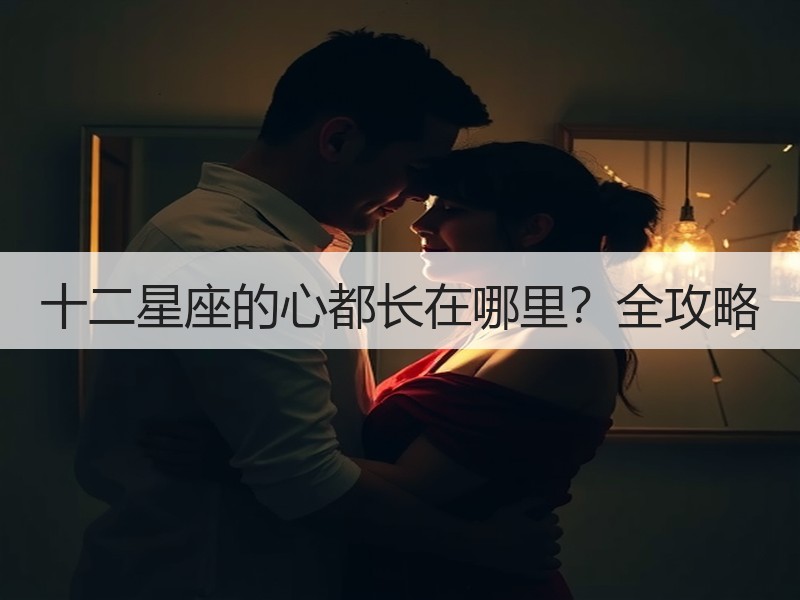 十二星座的心都长在哪里？全攻略
