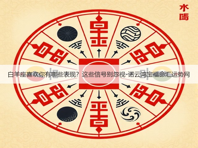 白羊座喜欢你有哪些表现？这些信号别忽视-诺云鸿宝福命汇运势网(图2)