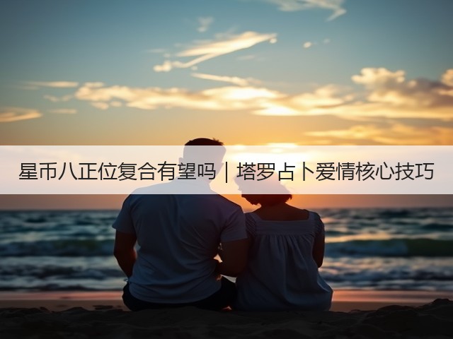 星币八正位复合有望吗｜塔罗占卜爱情核心技巧(图2)