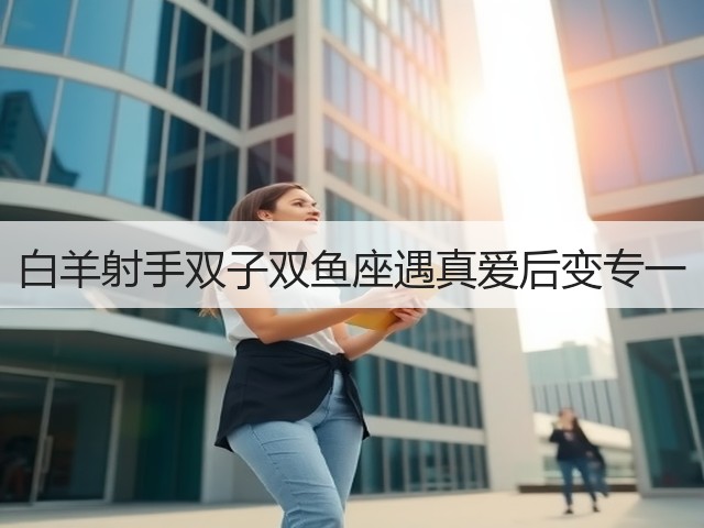 白羊射手双子双鱼座遇真爱后变专一(图3) 白羊射手双子双鱼座遇真爱后变专一(图3)