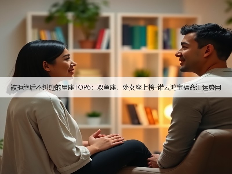 被拒绝后不纠缠的星座TOP6：双鱼座、处女座上榜-诺云鸿宝福命汇运势网