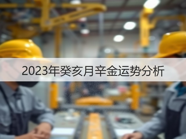 2023年癸亥月辛金运势分析(图1) 2023年癸亥月辛金运势分析(图1)