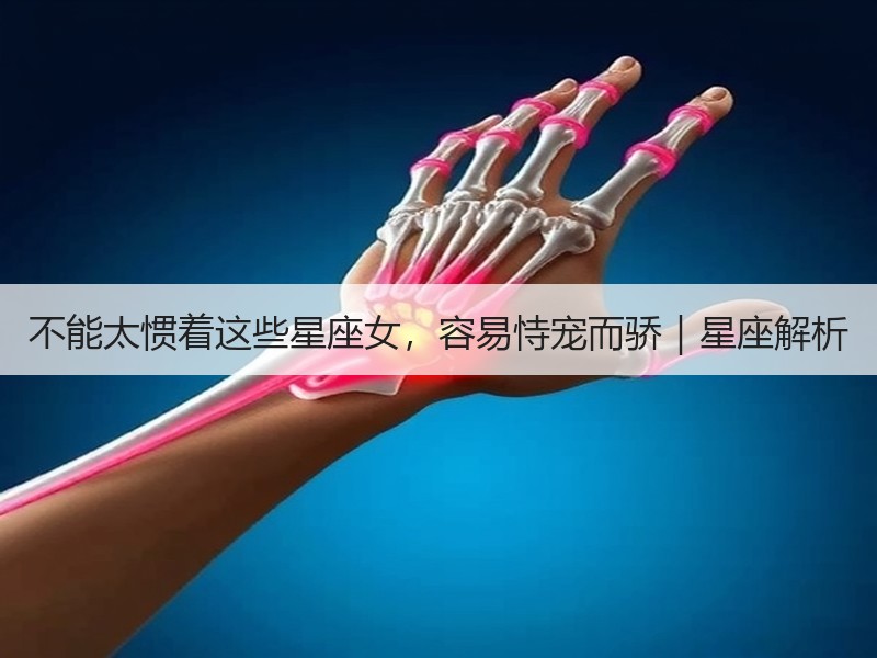 不能太惯着这些星座女，容易恃宠而骄｜星座解析