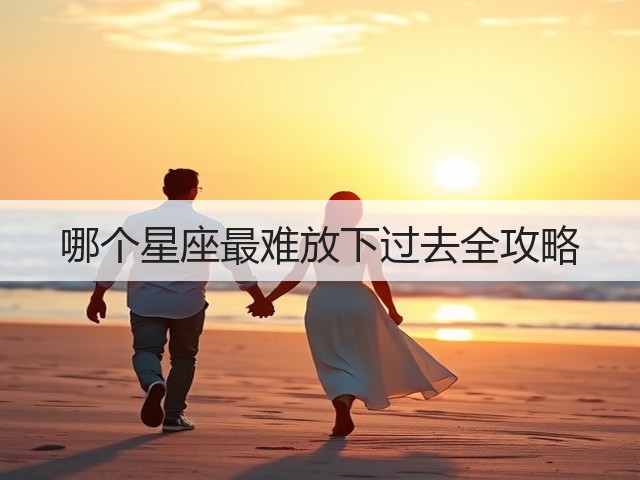 哪个星座最难放下过去全攻略(图3) 哪个星座最难放下过去全攻略(图3)