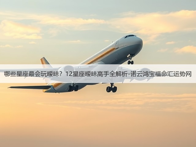 哪些星座最会玩暧昧？12星座暧昧高手全解析-诺云鸿宝福命汇运势网(图1)