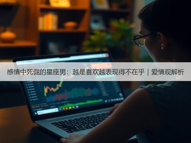 感情中死倔的星座男:越是喜欢越表现得不在乎|爱情观解析(图3) 感情中死倔的星座男:越是喜欢越表现得不在乎|爱情观解析(图3)