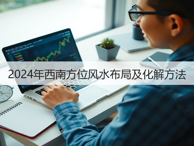 2024年西南方位风水布局及化解方法(图1) 2024年西南方位风水布局及化解方法(图1)