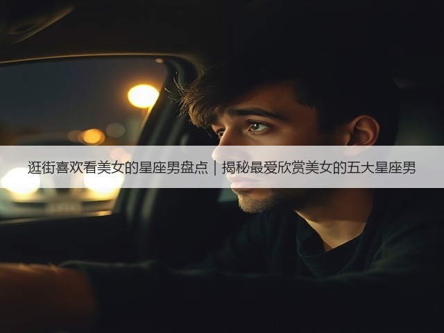 逛街喜欢看美女的星座男盘点｜揭秘最爱欣赏美女的五大星座男(图1)