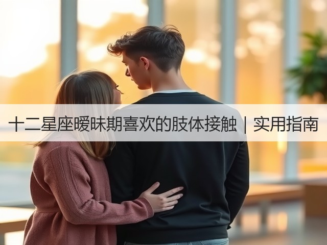 十二星座暧昧期喜欢的肢体接触|实用指南(图2) 十二星座暧昧期喜欢的肢体接触|实用指南(图2)