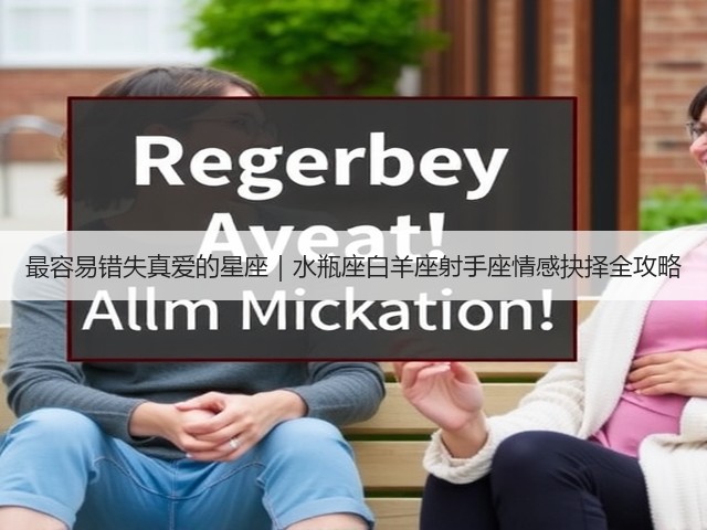最容易错失真爱的星座|水瓶座白羊座射手座情感抉择全攻略(图1) 最容易错失真爱的星座|水瓶座白羊座射手座情感抉择全攻略(图1)