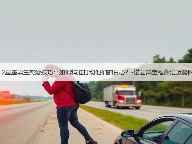 12星座男生恋爱技巧:如何精准打动他们的真心?-诺云鸿宝福命汇运势网(图1) 12星座男生恋爱技巧:如何精准打动他们的真心?-诺云鸿宝福命汇运势网(图1)